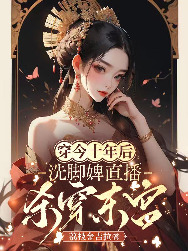 穿今十年后,洗脚婢直播杀穿东宫