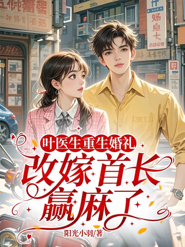 叶医生重生婚礼,改嫁首长赢麻了