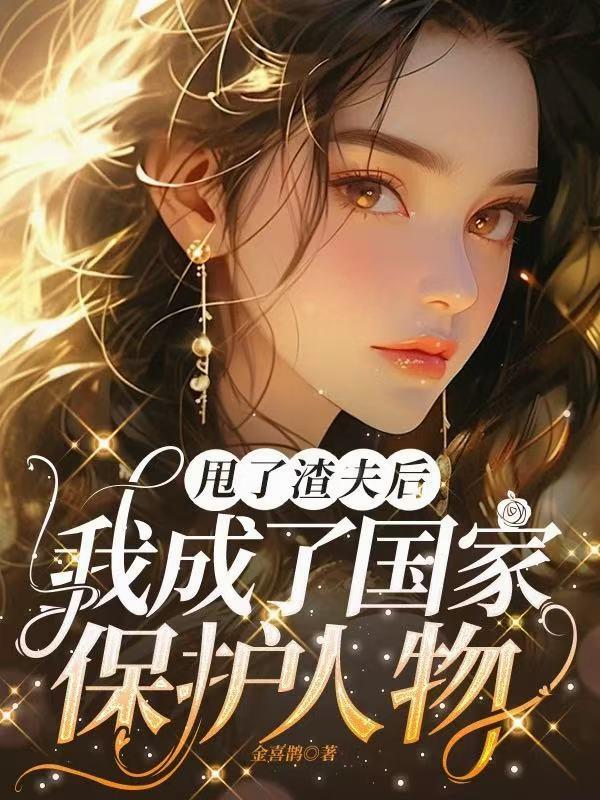 甩了渣夫后，我成了国家保护人物